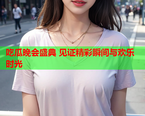 吃瓜晚会盛典 见证精彩瞬间与欢乐时光