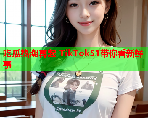 吃瓜热潮再起 TikTok51带你看新鲜事