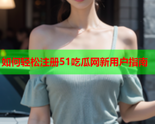 如何轻松注册51吃瓜网新用户指南