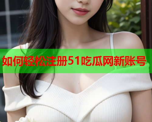 如何轻松注册51吃瓜网新账号