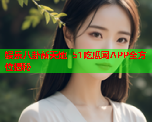 娱乐八卦新天地 51吃瓜网APP全方位揭秘