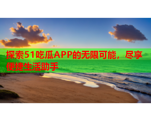 探索51吃瓜APP的无限可能，尽享便捷生活助手