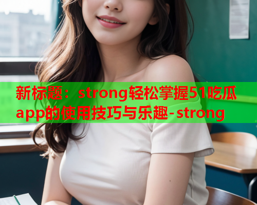 新标题：strong轻松掌握51吃瓜app的使用技巧与乐趣-strong