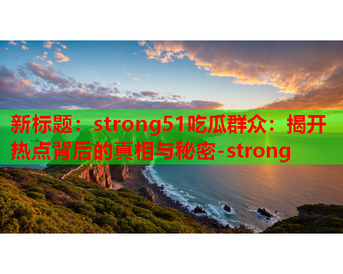 新标题：strong51吃瓜群众：揭开热点背后的真相与秘密-strong