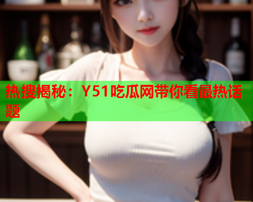 热搜揭秘：Y51吃瓜网带你看最热话题