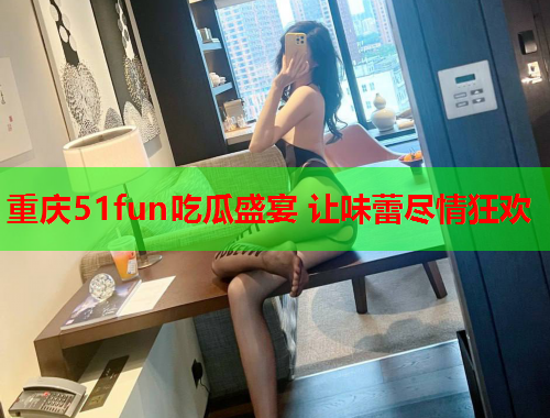 重庆51fun吃瓜盛宴 让味蕾尽情狂欢