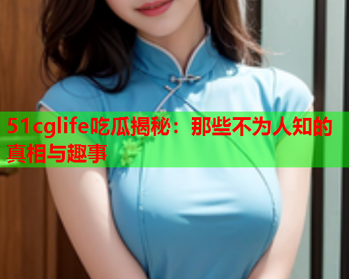 51cglife吃瓜揭秘：那些不为人知的真相与趣事