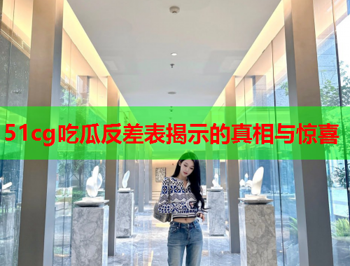 51cg吃瓜反差表揭示的真相与惊喜