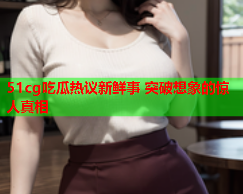 51cg吃瓜热议新鲜事 突破想象的惊人真相