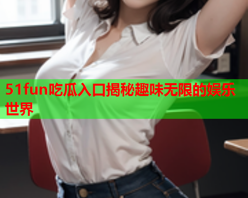 51fun吃瓜入口揭秘趣味无限的娱乐世界