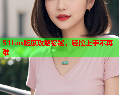 51fun吃瓜攻略揭秘，轻松上手不再难