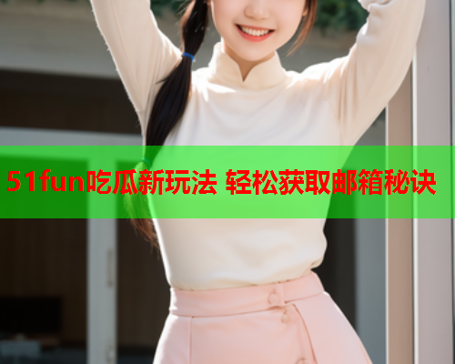 51fun吃瓜新玩法 轻松获取邮箱秘诀