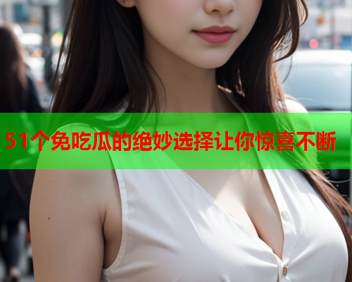 51个免吃瓜的绝妙选择让你惊喜不断