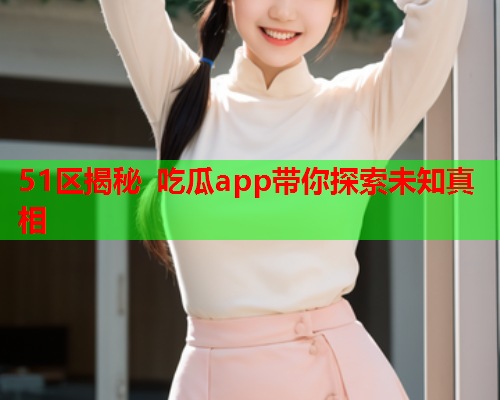 51区揭秘 吃瓜app带你探索未知真相