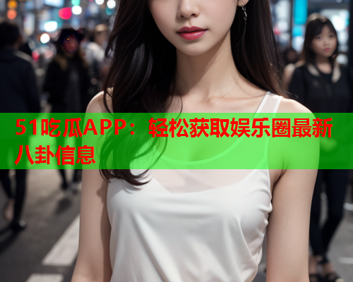 51吃瓜APP：轻松获取娱乐圈最新八卦信息