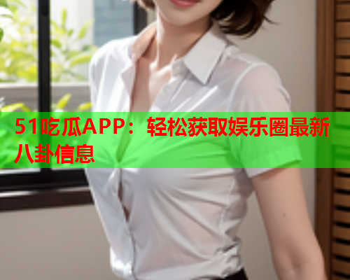 51吃瓜APP：轻松获取娱乐圈最新八卦信息