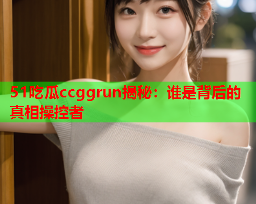 51吃瓜ccggrun揭秘：谁是背后的真相操控者