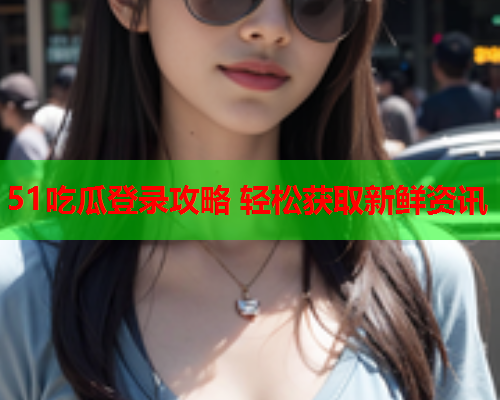 51吃瓜登录攻略 轻松获取新鲜资讯