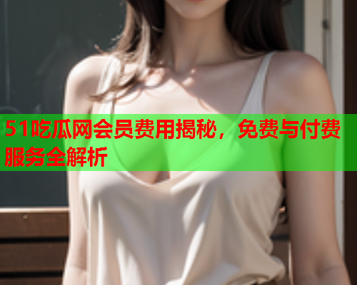 51吃瓜网会员费用揭秘，免费与付费服务全解析