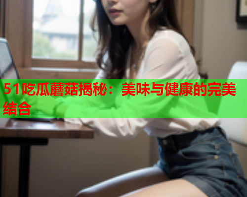 51吃瓜蘑菇揭秘：美味与健康的完美结合