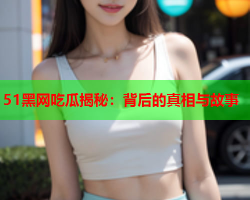 51黑网吃瓜揭秘：背后的真相与故事