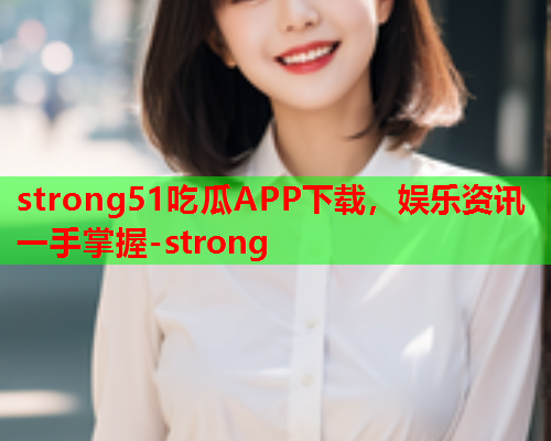 strong51吃瓜APP下载，娱乐资讯一手掌握-strong