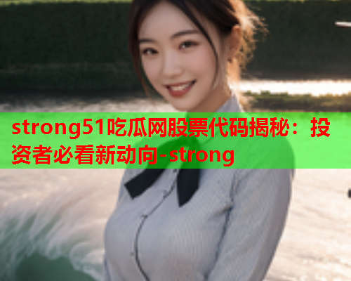 strong51吃瓜网股票代码揭秘：投资者必看新动向-strong