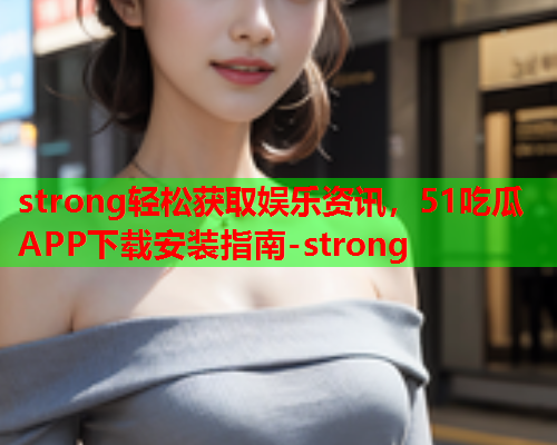 strong轻松获取娱乐资讯，51吃瓜APP下载安装指南-strong