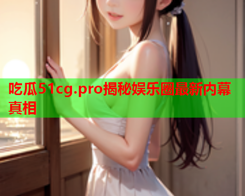 吃瓜51cg.pro揭秘娱乐圈最新内幕真相