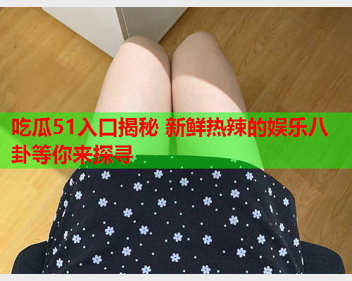 吃瓜51入口揭秘 新鲜热辣的娱乐八卦等你来探寻