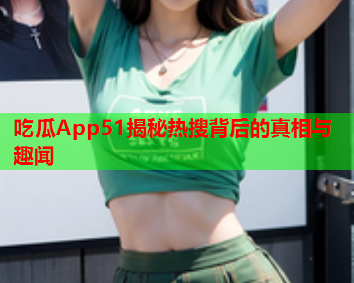 吃瓜App51揭秘热搜背后的真相与趣闻