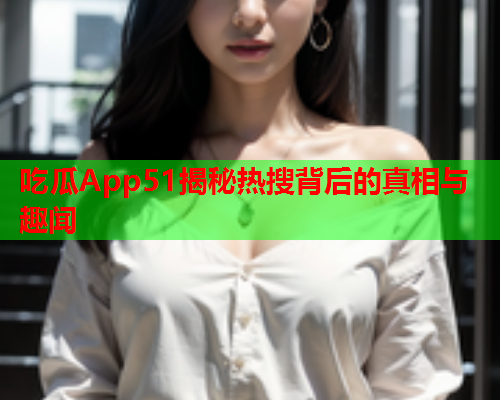 吃瓜App51揭秘热搜背后的真相与趣闻