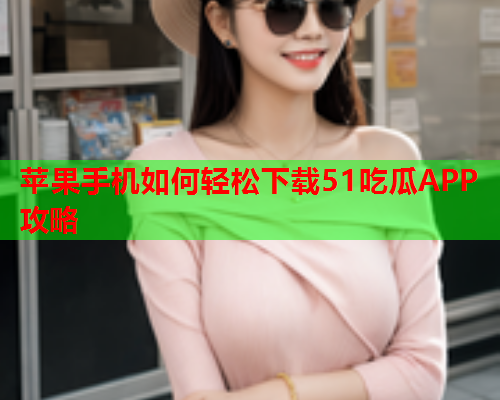 苹果手机如何轻松下载51吃瓜APP攻略