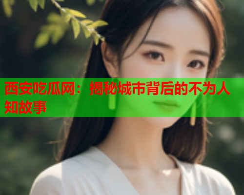 西安吃瓜网：揭秘城市背后的不为人知故事