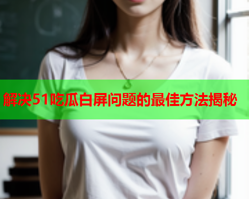 解决51吃瓜白屏问题的最佳方法揭秘