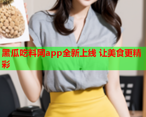 黑瓜吃料网app全新上线 让美食更精彩